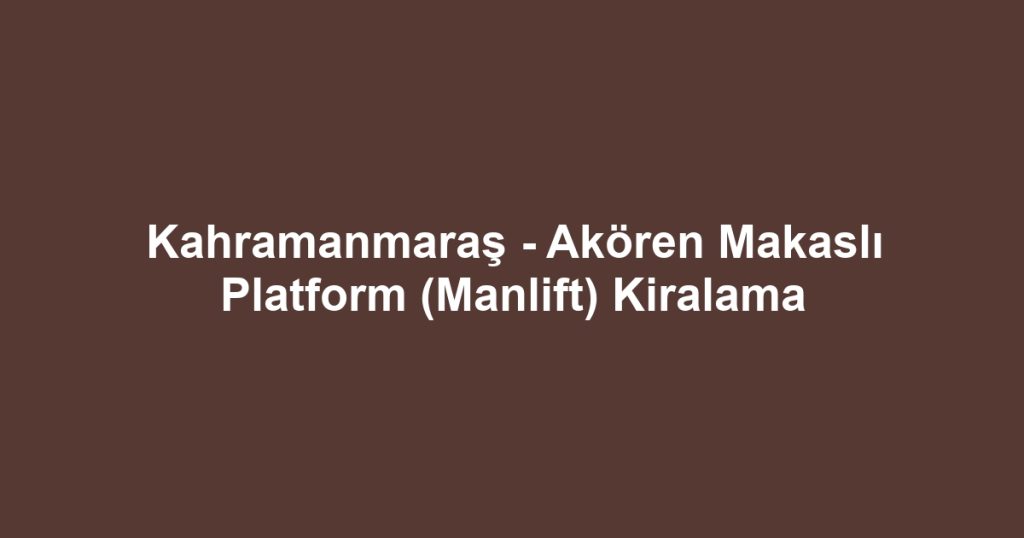 Kahramanmaraş - Akören Makaslı Platform (Manlift) Kiralama