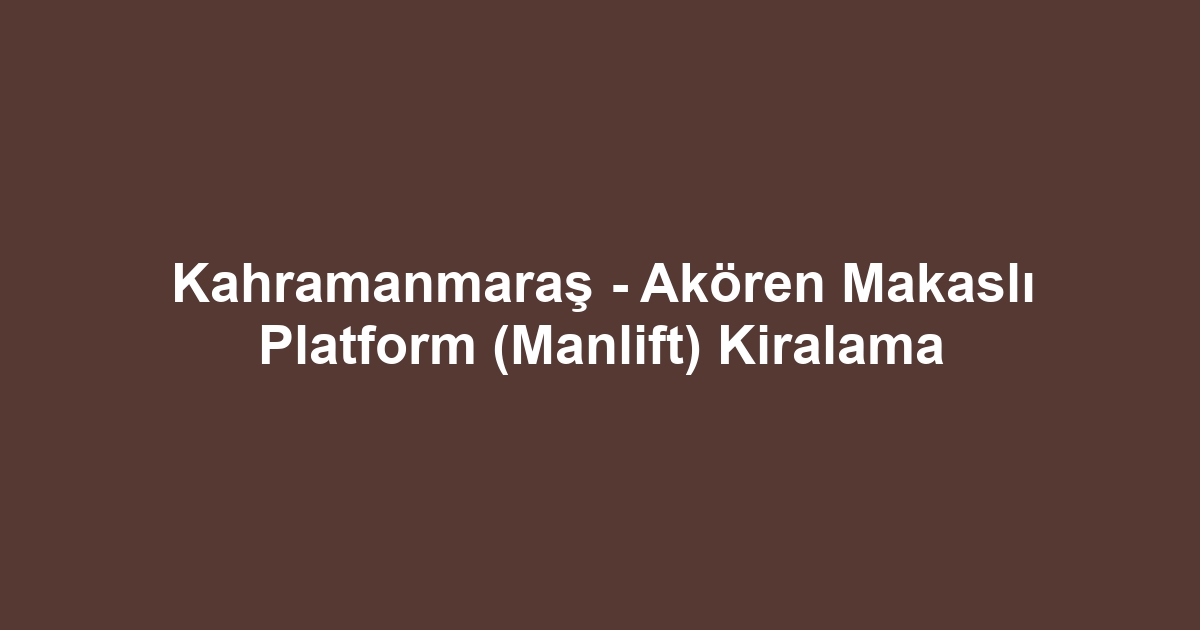 Kahramanmaraş - Akören Makaslı Platform (Manlift) Kiralama