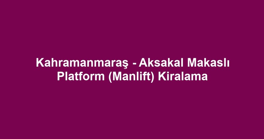 Kahramanmaraş - Aksakal Makaslı Platform (Manlift) Kiralama