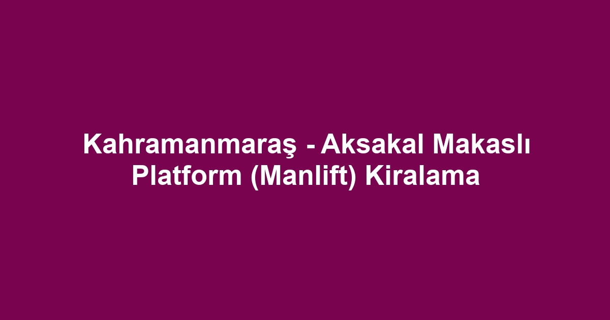 Kahramanmaraş - Aksakal Makaslı Platform (Manlift) Kiralama