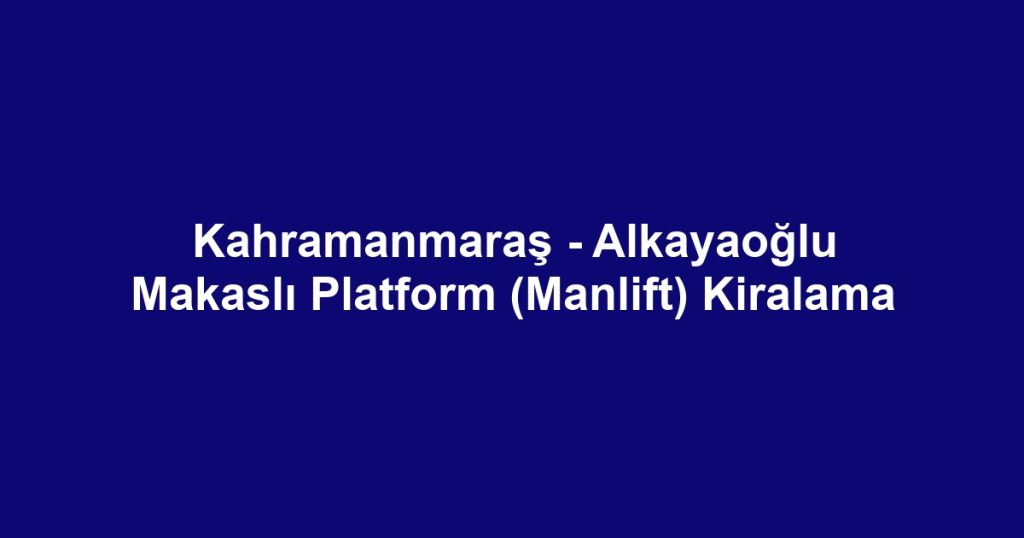 Kahramanmaraş - Alkayaoğlu Makaslı Platform (Manlift) Kiralama