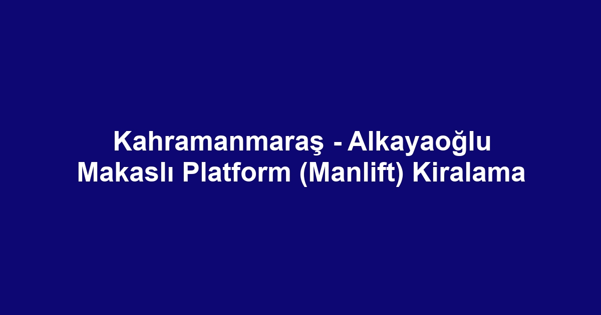 Kahramanmaraş - Alkayaoğlu Makaslı Platform (Manlift) Kiralama