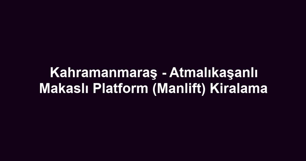 Kahramanmaraş - Atmalıkaşanlı Makaslı Platform (Manlift) Kiralama