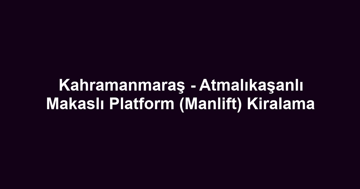 Kahramanmaraş - Atmalıkaşanlı Makaslı Platform (Manlift) Kiralama