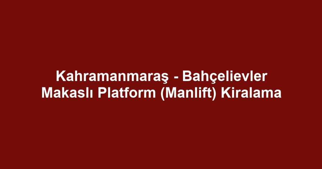 Kahramanmaraş - Bahçelievler Makaslı Platform (Manlift) Kiralama