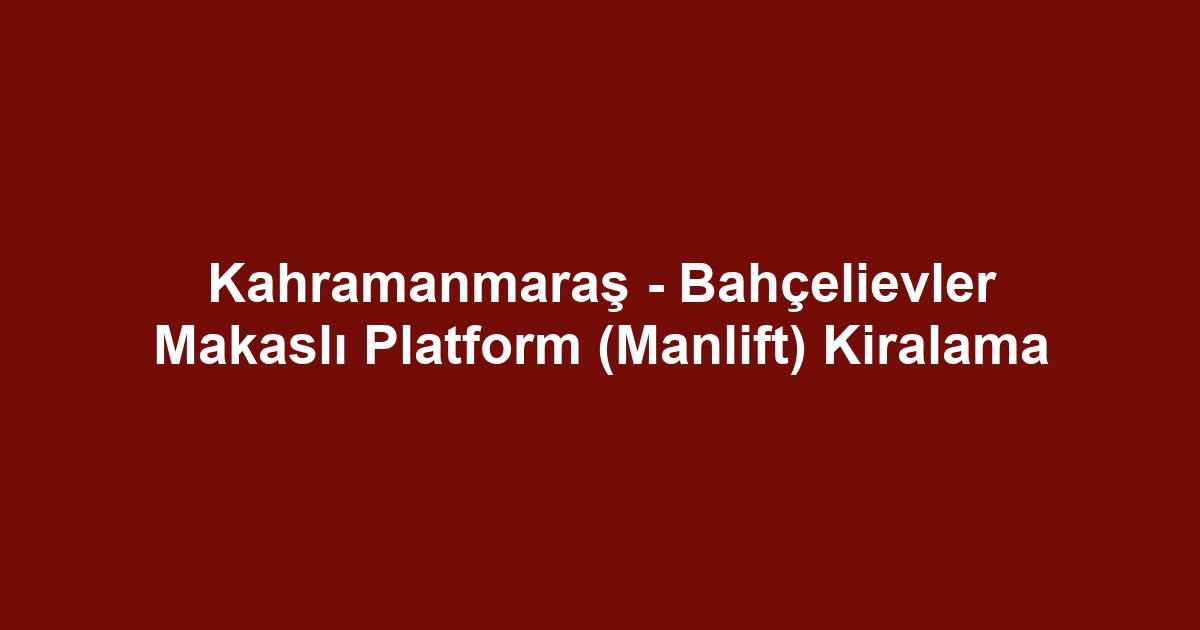 Kahramanmaraş - Bahçelievler Makaslı Platform (Manlift) Kiralama