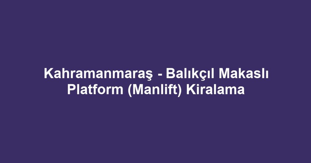 Kahramanmaraş - Balıkçıl Makaslı Platform (Manlift) Kiralama