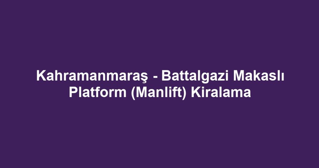 Kahramanmaraş - Battalgazi Makaslı Platform (Manlift) Kiralama