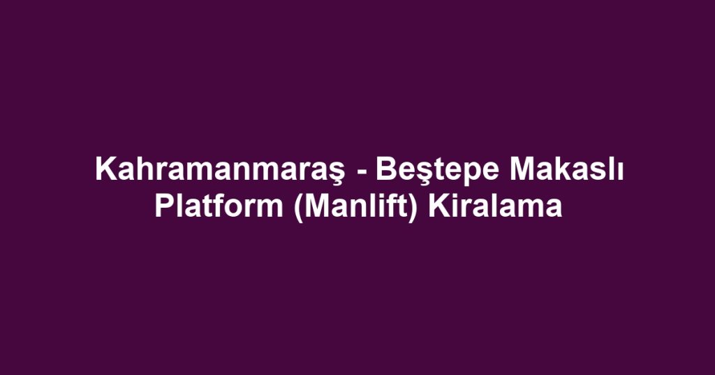Kahramanmaraş - Beştepe Makaslı Platform (Manlift) Kiralama