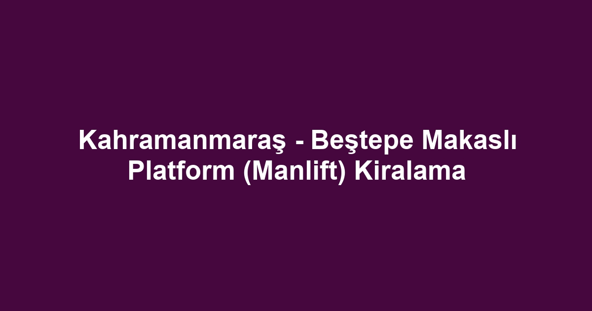 Kahramanmaraş - Beştepe Makaslı Platform (Manlift) Kiralama