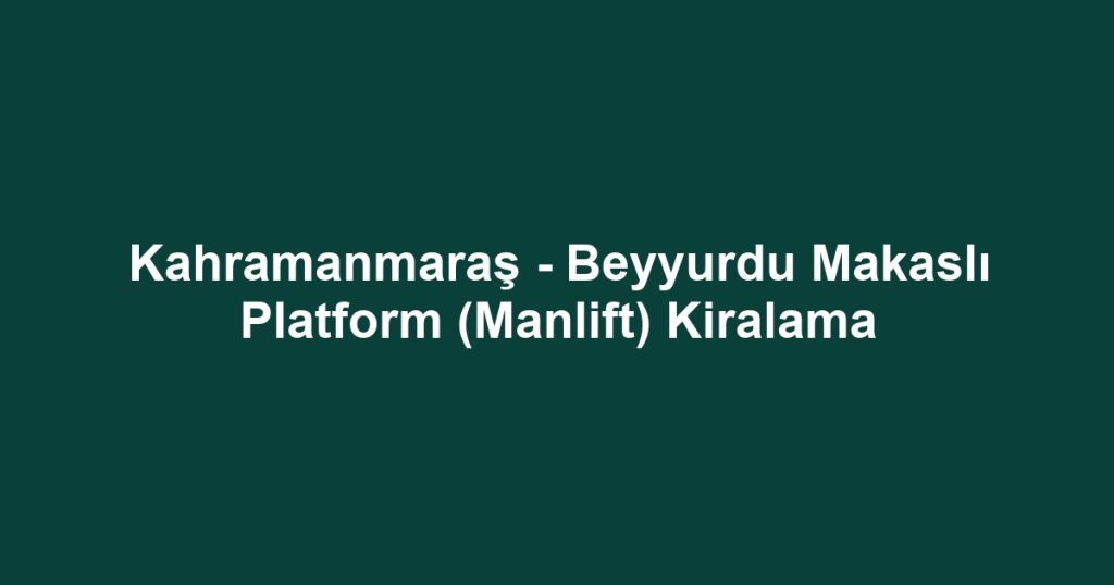 Kahramanmaraş - Beyyurdu Makaslı Platform (Manlift) Kiralama