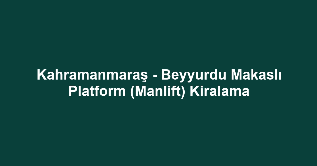 Kahramanmaraş - Beyyurdu Makaslı Platform (Manlift) Kiralama