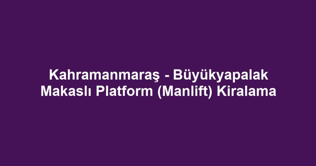Kahramanmaraş - Büyükyapalak Makaslı Platform (Manlift) Kiralama
