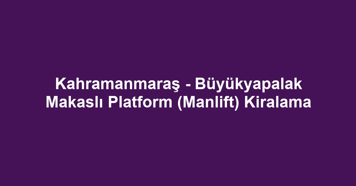 Kahramanmaraş - Büyükyapalak Makaslı Platform (Manlift) Kiralama