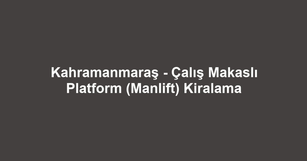 Kahramanmaraş - Çalış Makaslı Platform (Manlift) Kiralama