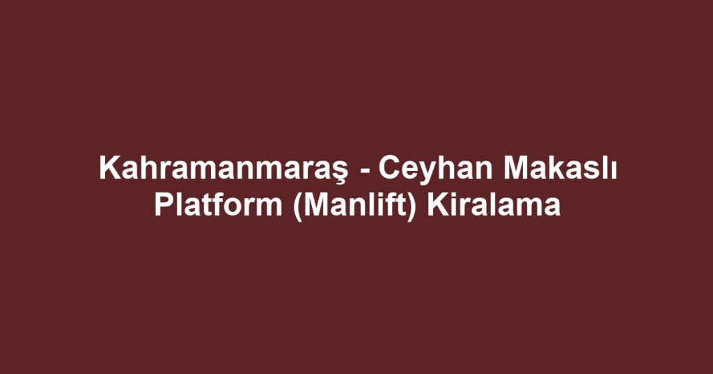 Kahramanmaraş - Ceyhan Makaslı Platform (Manlift) Kiralama