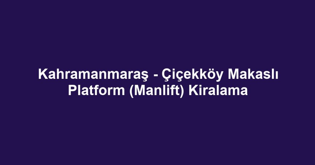 Kahramanmaraş - Çiçekköy Makaslı Platform (Manlift) Kiralama