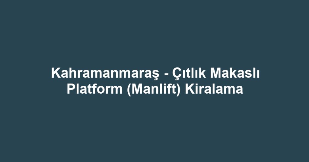 Kahramanmaraş - Çıtlık Makaslı Platform (Manlift) Kiralama