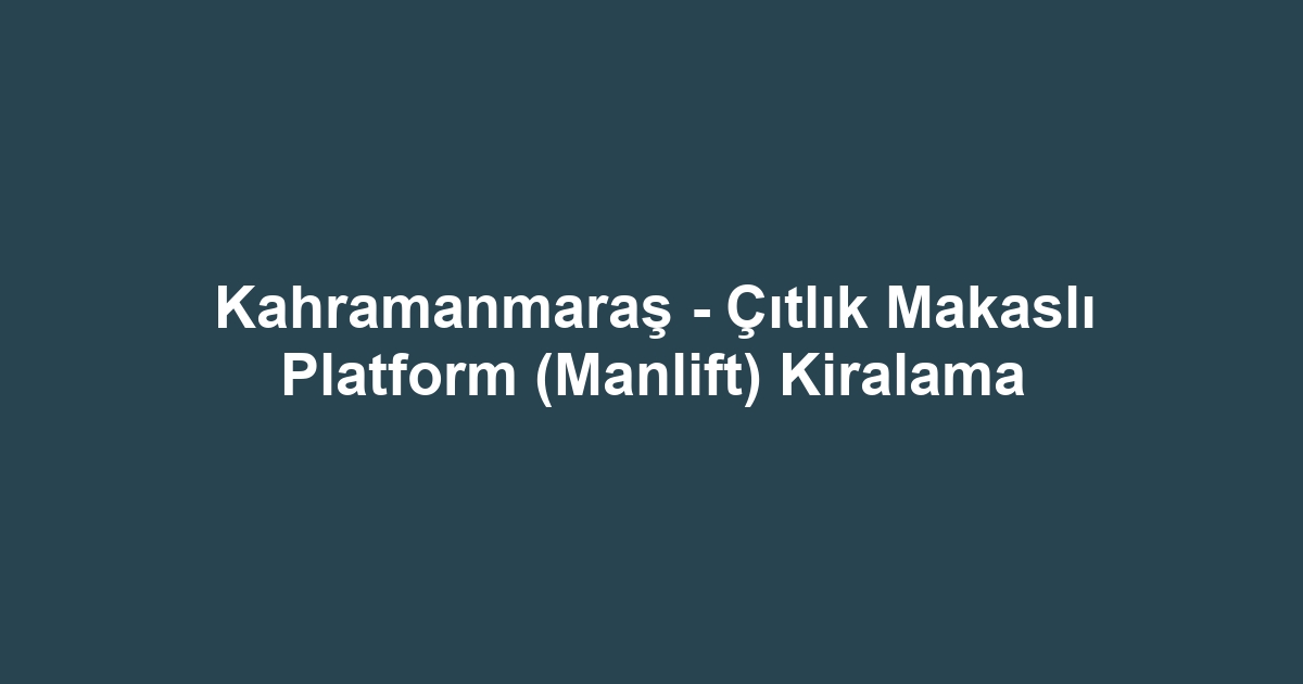 Kahramanmaraş - Çıtlık Makaslı Platform (Manlift) Kiralama