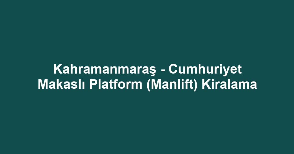 Kahramanmaraş - Cumhuriyet Makaslı Platform (Manlift) Kiralama