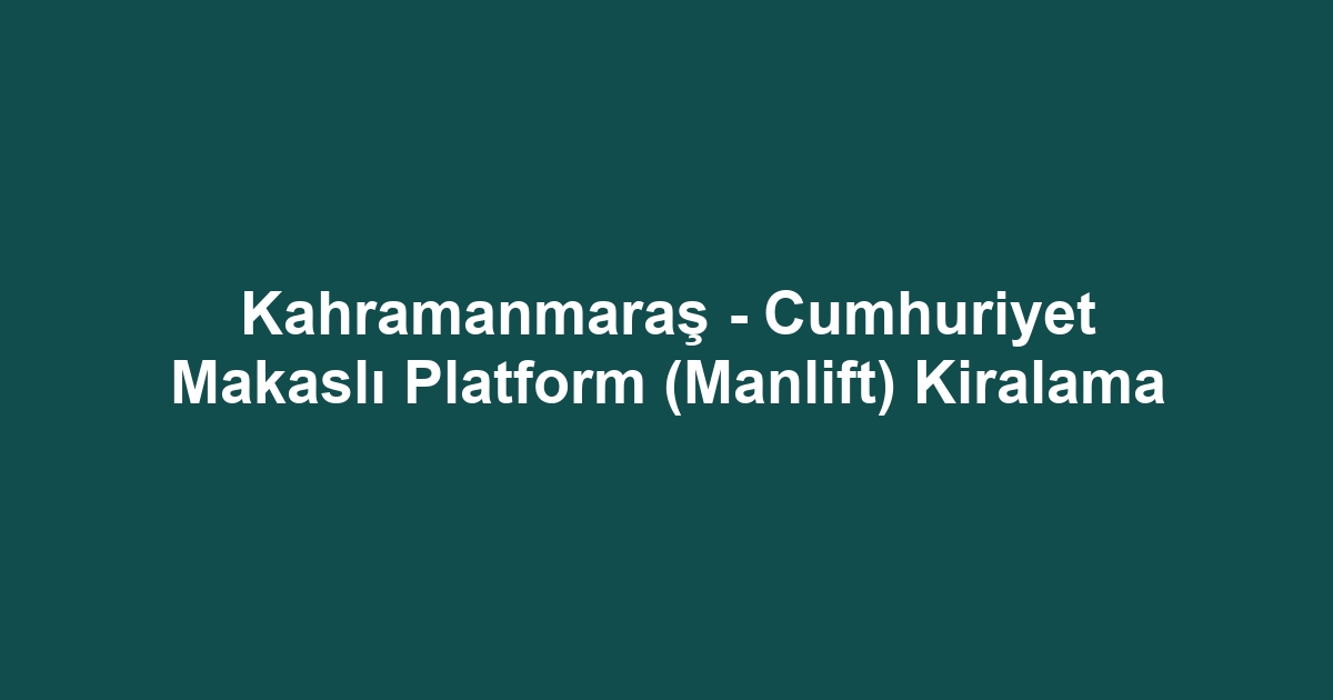 Kahramanmaraş - Cumhuriyet Makaslı Platform (Manlift) Kiralama