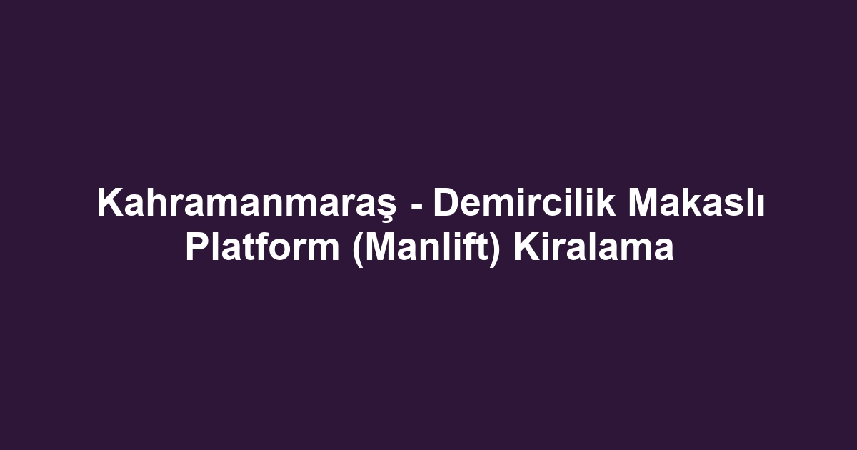 Kahramanmaraş - Demircilik Makaslı Platform (Manlift) Kiralama