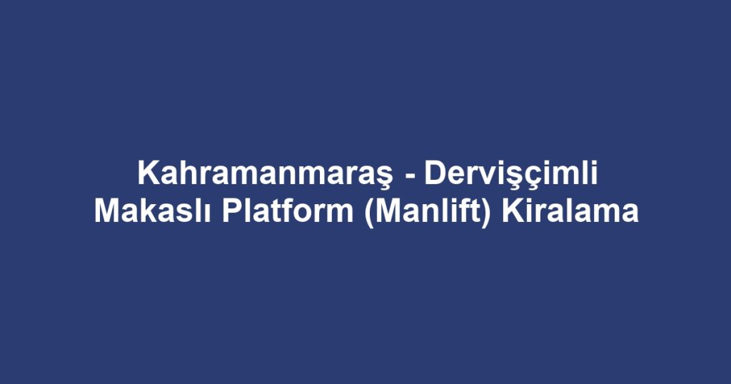 Kahramanmaraş - Dervişçimli Makaslı Platform (Manlift) Kiralama