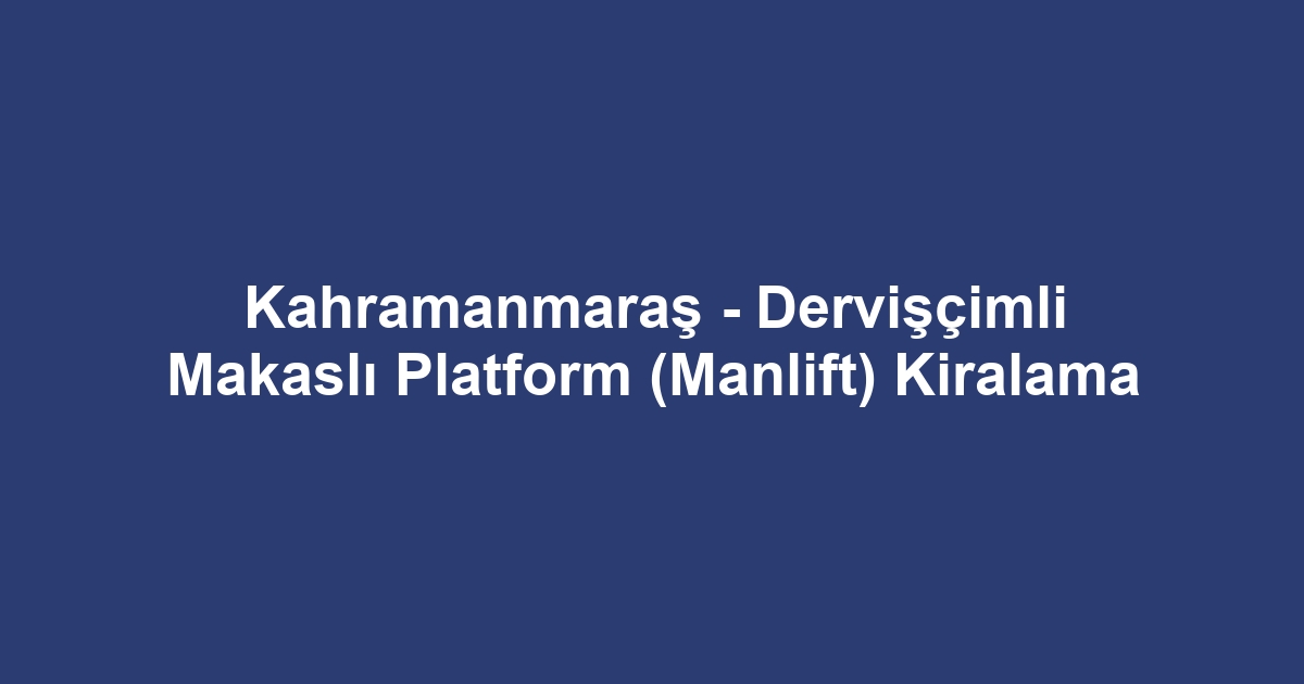 Kahramanmaraş - Dervişçimli Makaslı Platform (Manlift) Kiralama