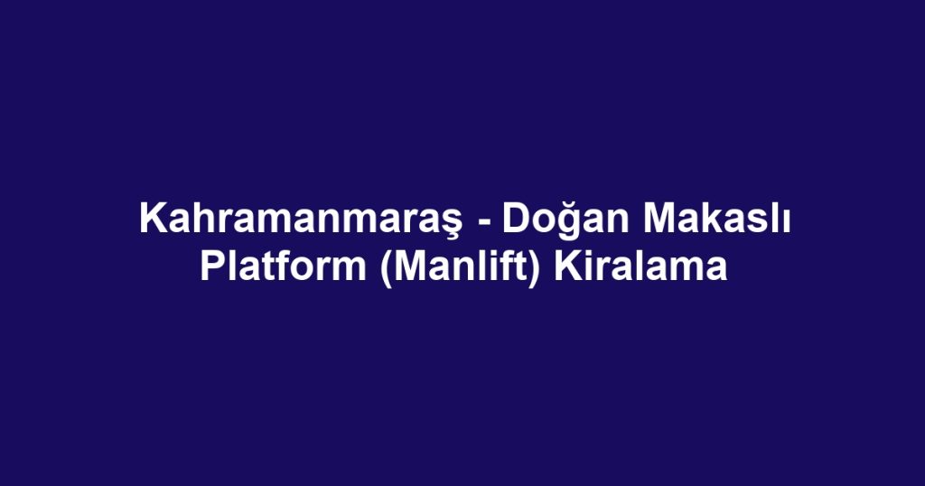 Kahramanmaraş - Doğan Makaslı Platform (Manlift) Kiralama