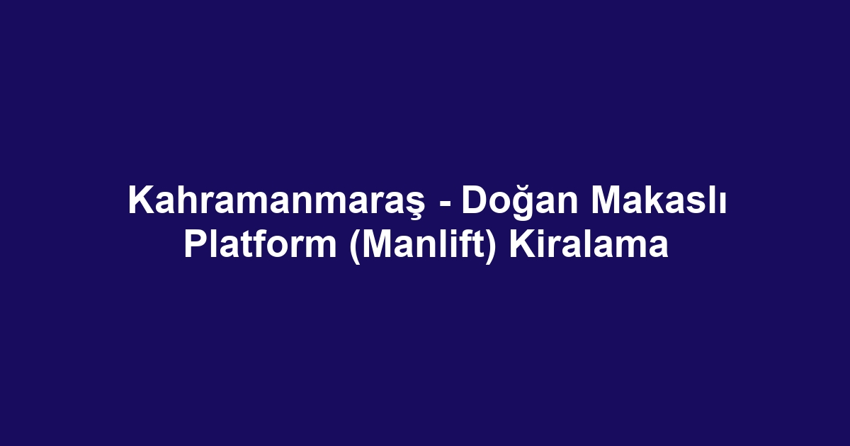 Kahramanmaraş - Doğan Makaslı Platform (Manlift) Kiralama