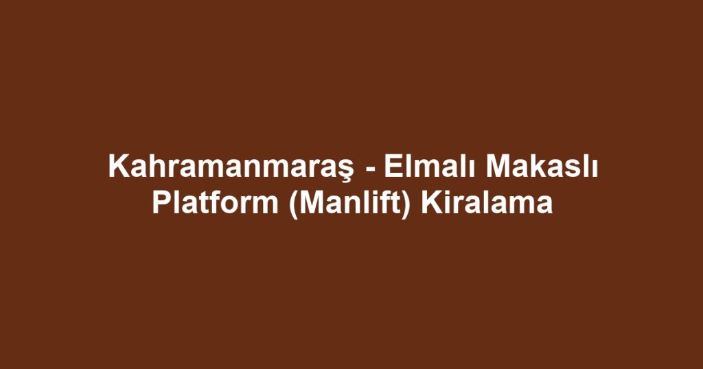 Kahramanmaraş - Elmalı Makaslı Platform (Manlift) Kiralama
