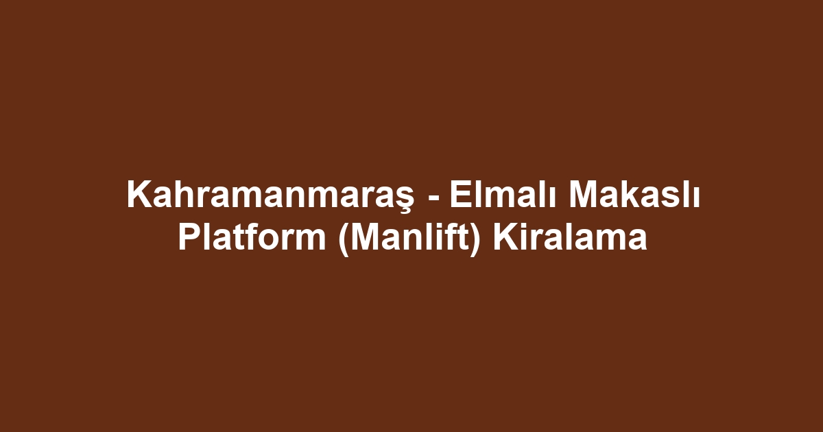 Kahramanmaraş - Elmalı Makaslı Platform (Manlift) Kiralama