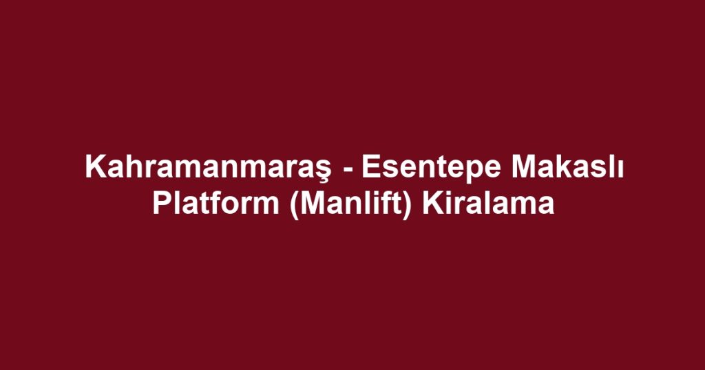 Kahramanmaraş - Esentepe Makaslı Platform (Manlift) Kiralama