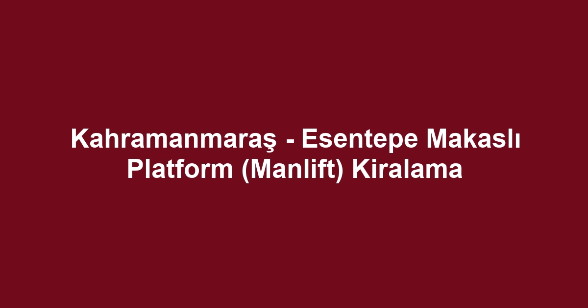 Kahramanmaraş - Esentepe Makaslı Platform (Manlift) Kiralama