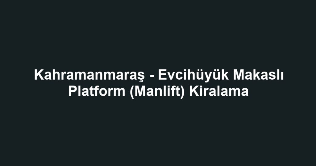 Kahramanmaraş - Evcihüyük Makaslı Platform (Manlift) Kiralama