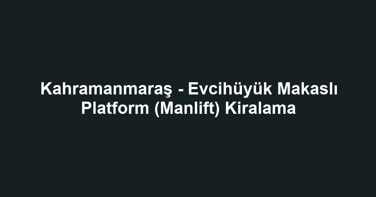 Kahramanmaraş - Evcihüyük Makaslı Platform (Manlift) Kiralama