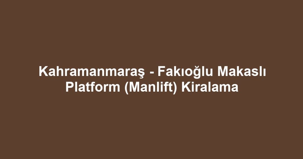 Kahramanmaraş - Fakıoğlu Makaslı Platform (Manlift) Kiralama