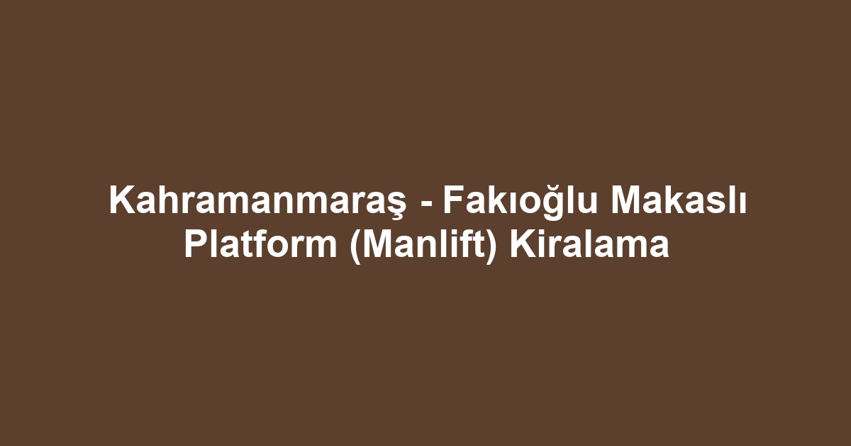 Kahramanmaraş - Fakıoğlu Makaslı Platform (Manlift) Kiralama