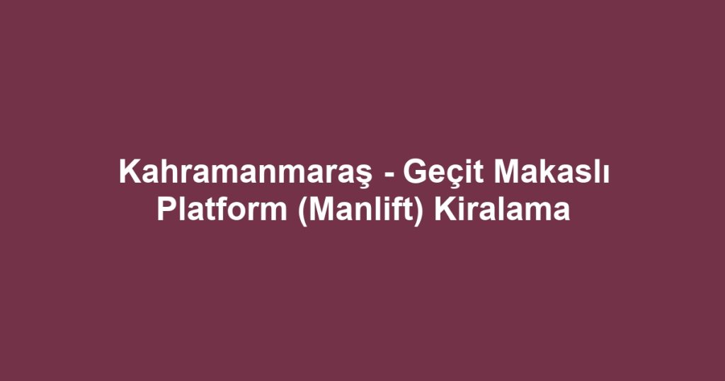 Kahramanmaraş - Geçit Makaslı Platform (Manlift) Kiralama