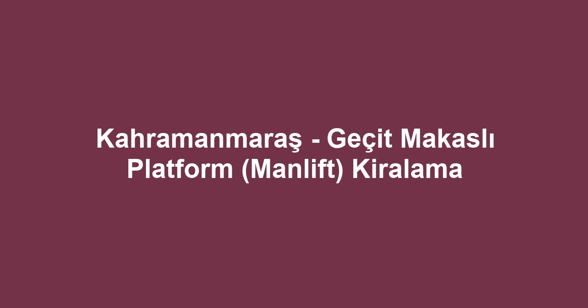 Kahramanmaraş - Geçit Makaslı Platform (Manlift) Kiralama