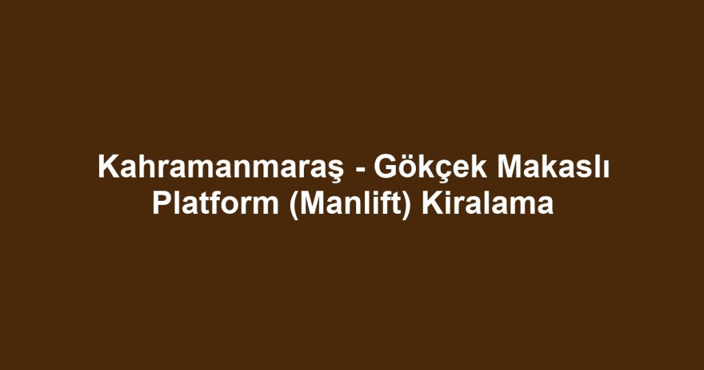 Kahramanmaraş - Gökçek Makaslı Platform (Manlift) Kiralama