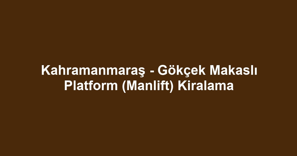 Kahramanmaraş - Gökçek Makaslı Platform (Manlift) Kiralama