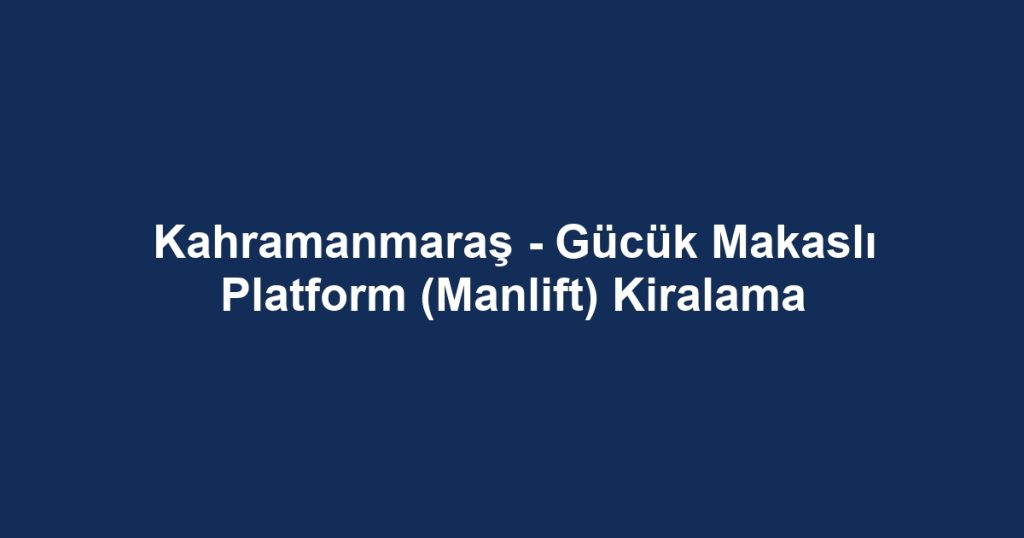 Kahramanmaraş - Gücük Makaslı Platform (Manlift) Kiralama