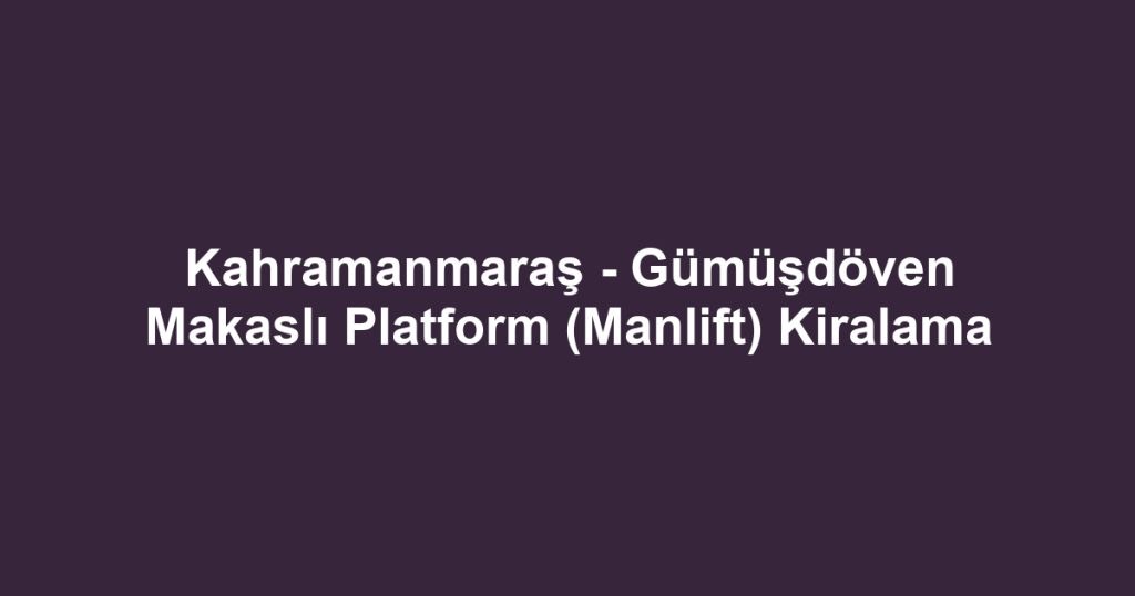 Kahramanmaraş - Gümüşdöven Makaslı Platform (Manlift) Kiralama