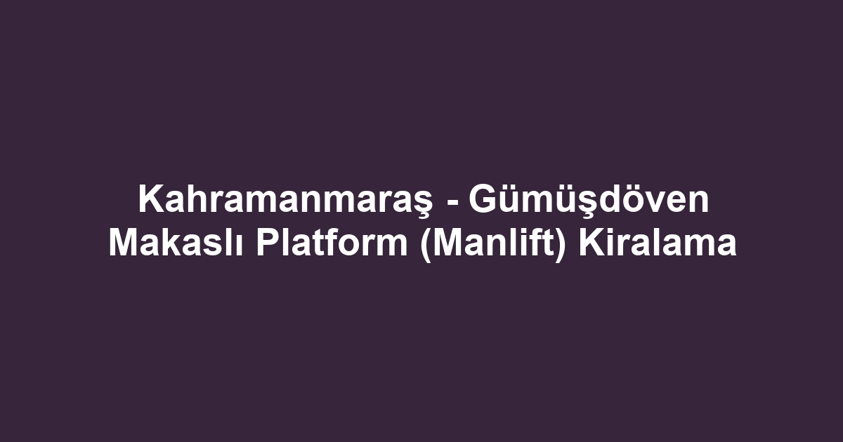Kahramanmaraş - Gümüşdöven Makaslı Platform (Manlift) Kiralama