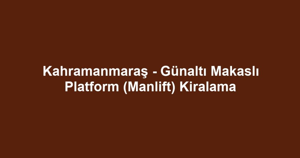 Kahramanmaraş - Günaltı Makaslı Platform (Manlift) Kiralama