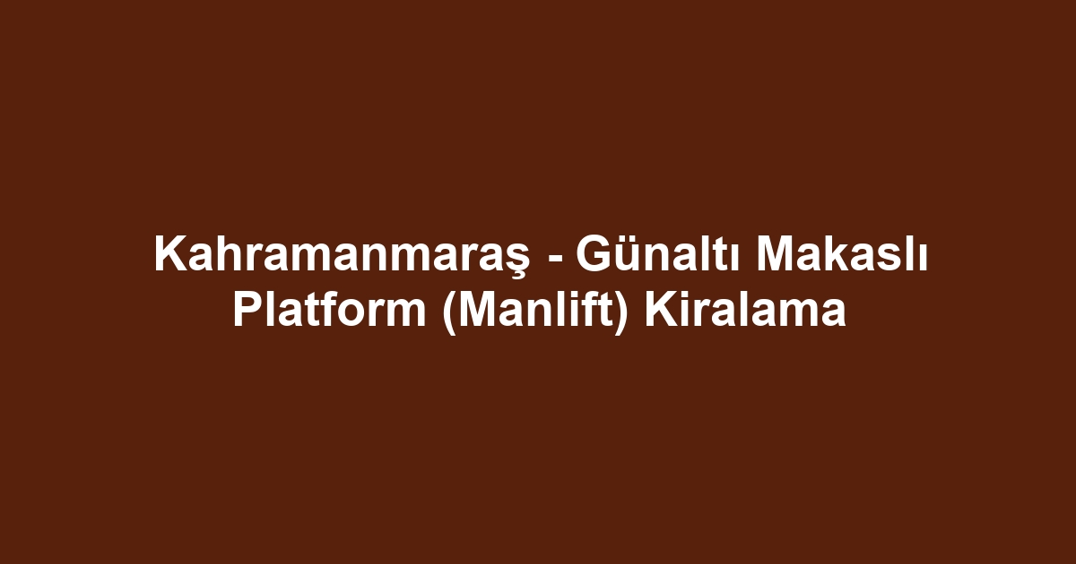 Kahramanmaraş - Günaltı Makaslı Platform (Manlift) Kiralama