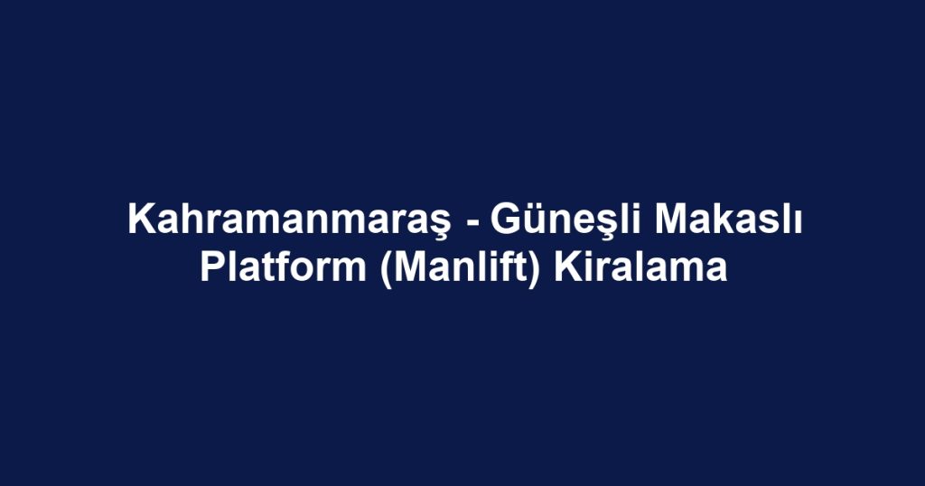 Kahramanmaraş - Güneşli Makaslı Platform (Manlift) Kiralama