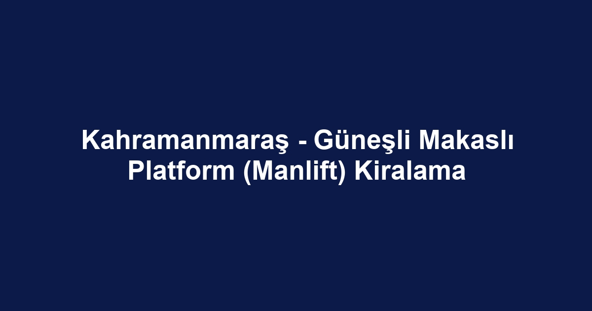 Kahramanmaraş - Güneşli Makaslı Platform (Manlift) Kiralama