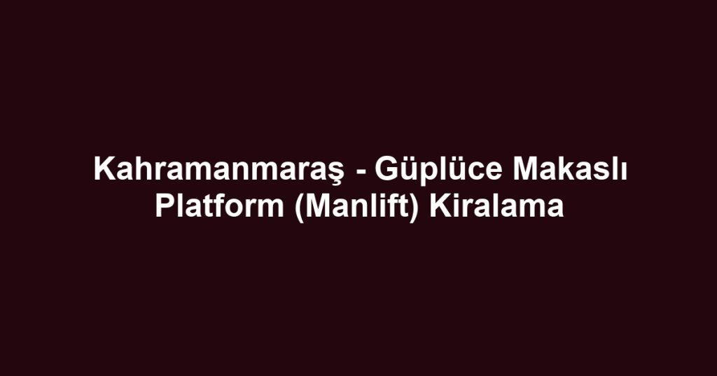 Kahramanmaraş - Güplüce Makaslı Platform (Manlift) Kiralama